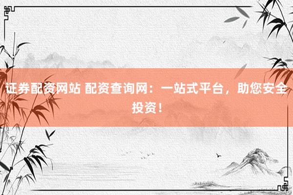 证券配资网站 配资查询网：一站式平台，助您安全投资！