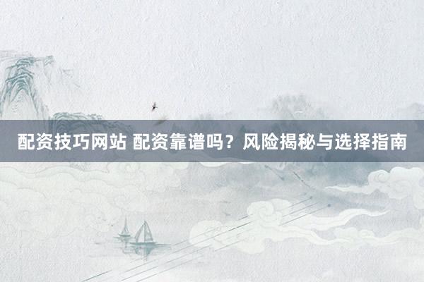 配资技巧网站 配资靠谱吗？风险揭秘与选择指南