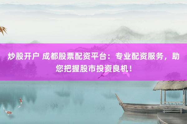 炒股开户 成都股票配资平台：专业配资服务，助您把握股市投资良机！