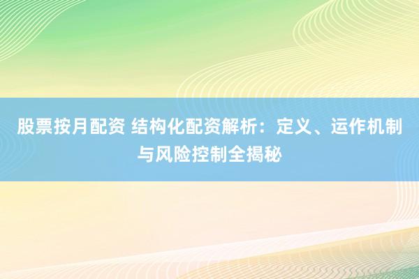股票按月配资 结构化配资解析：定义、运作机制与风险控制全揭秘