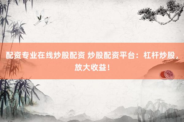 配资专业在线炒股配资 炒股配资平台：杠杆炒股，放大收益！