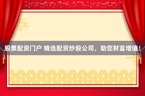 股票配资门户 精选配资炒股公司，助您财富增值！