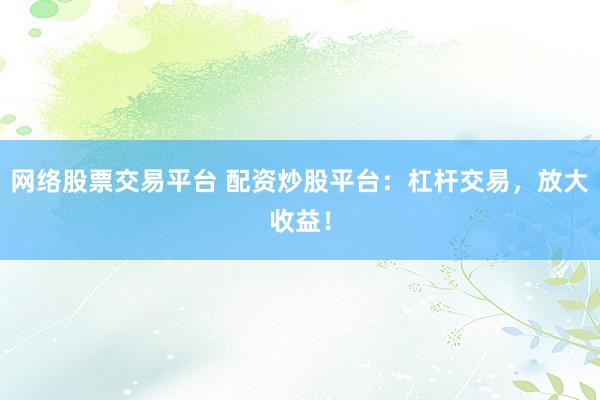 网络股票交易平台 配资炒股平台：杠杆交易，放大收益！