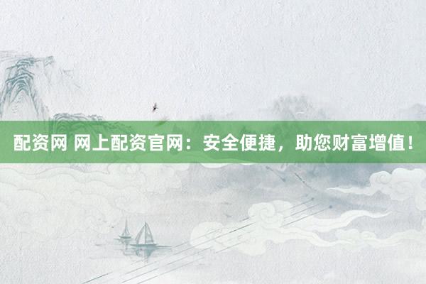 配资网 网上配资官网：安全便捷，助您财富增值！