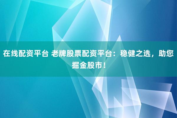 在线配资平台 老牌股票配资平台：稳健之选，助您掘金股市！