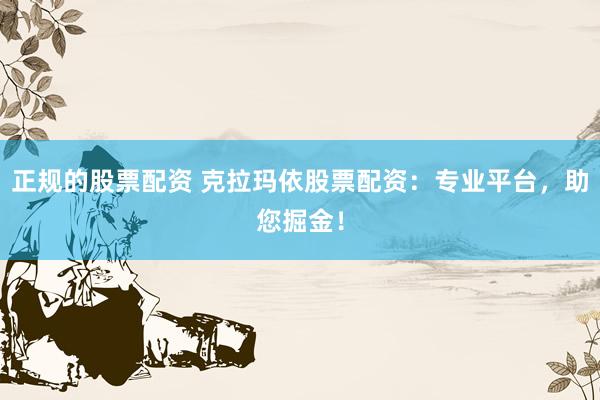 正规的股票配资 克拉玛依股票配资：专业平台，助您掘金！