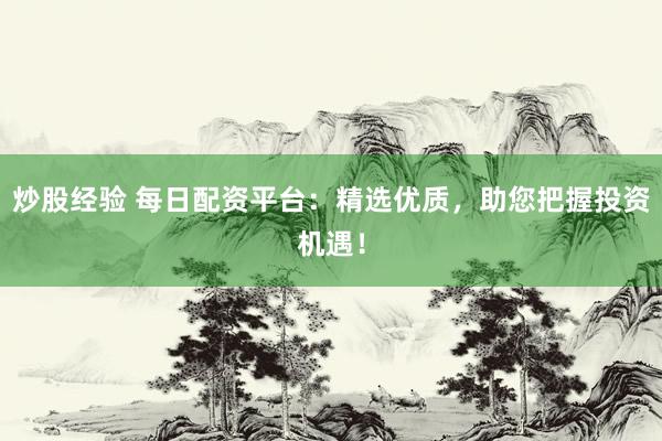 炒股经验 每日配资平台：精选优质，助您把握投资机遇！