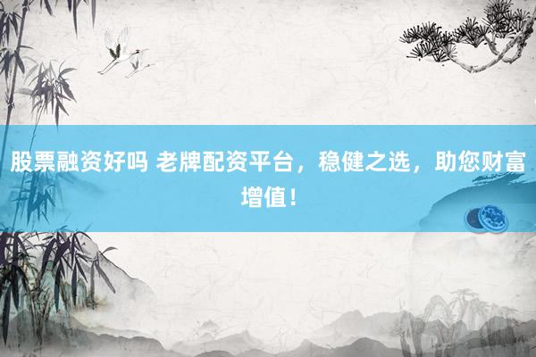 股票融资好吗 老牌配资平台，稳健之选，助您财富增值！