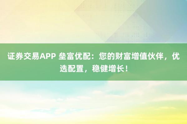 证券交易APP 垒富优配：您的财富增值伙伴，优选配置，稳健增长！