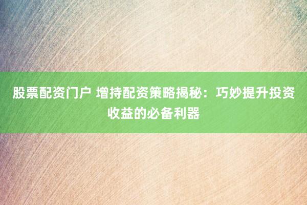 股票配资门户 增持配资策略揭秘：巧妙提升投资收益的必备利器