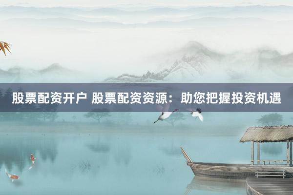 股票配资开户 股票配资资源：助您把握投资机遇