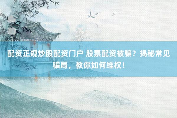 配资正规炒股配资门户 股票配资被骗？揭秘常见骗局，教你如何维权！