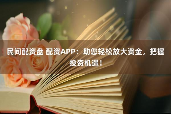 民间配资盘 配资APP：助您轻松放大资金，把握投资机遇！