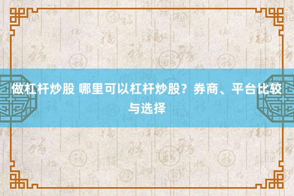 做杠杆炒股 哪里可以杠杆炒股？券商、平台比较与选择