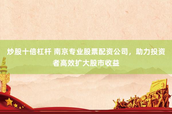 炒股十倍杠杆 南京专业股票配资公司，助力投资者高效扩大股市收益
