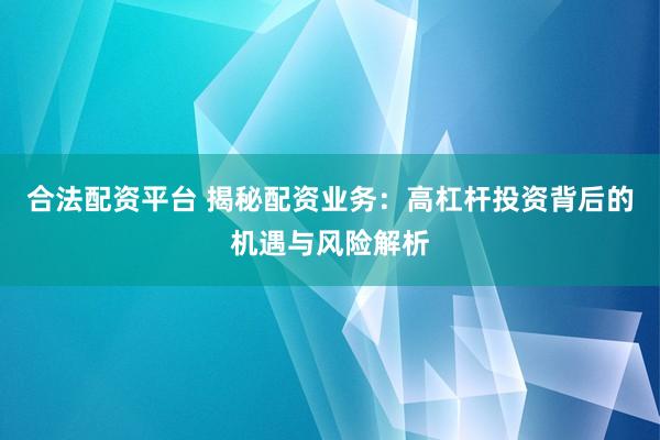合法配资平台 揭秘配资业务：高杠杆投资背后的机遇与风险解析