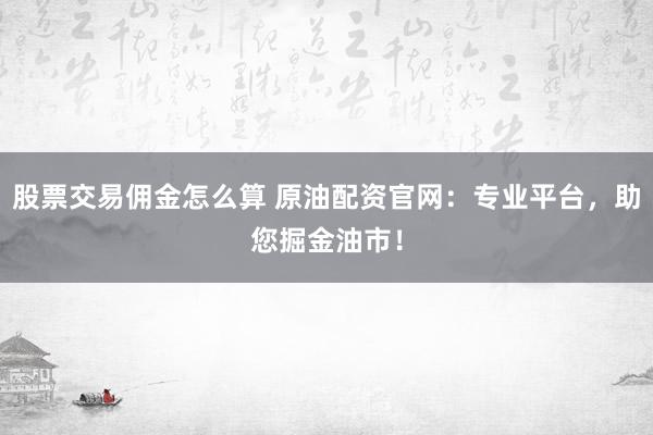 股票交易佣金怎么算 原油配资官网：专业平台，助您掘金油市！