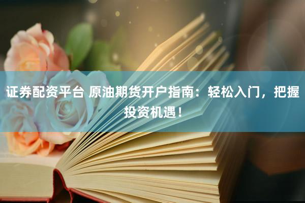 证券配资平台 原油期货开户指南：轻松入门，把握投资机遇！