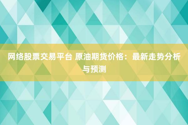 网络股票交易平台 原油期货价格：最新走势分析与预测
