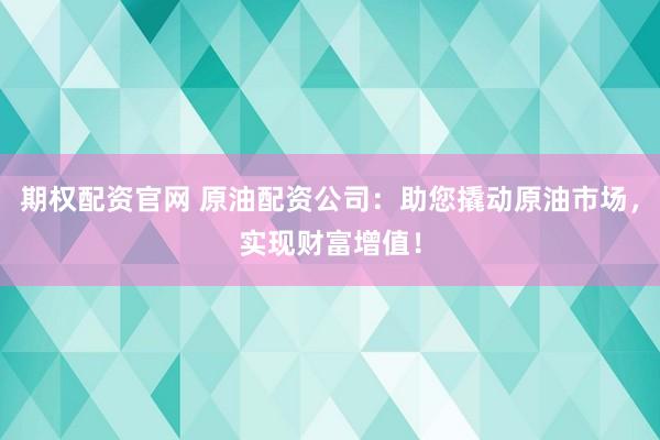 期权配资官网 原油配资公司：助您撬动原油市场，实现财富增值！