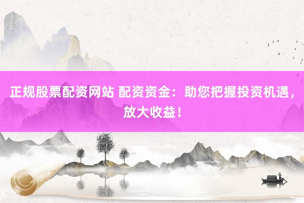 正规股票配资网站 配资资金:助您把握投资机遇,放大收益!