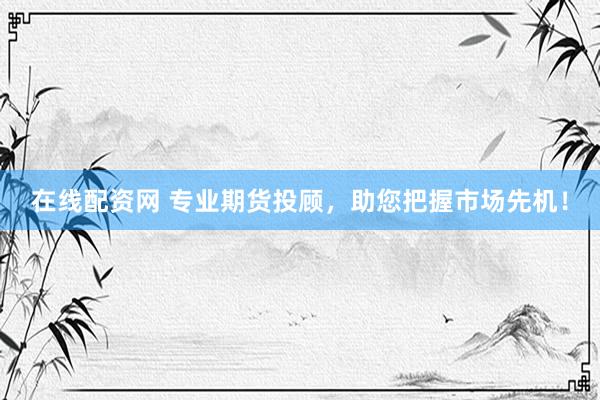 在线配资网 专业期货投顾,助您把握市场先机!