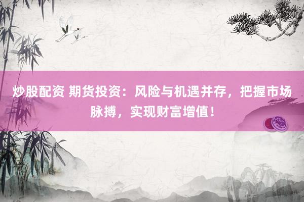 炒股配资 期货投资:风险与机遇并存,把握市场脉搏,实现财富增值!