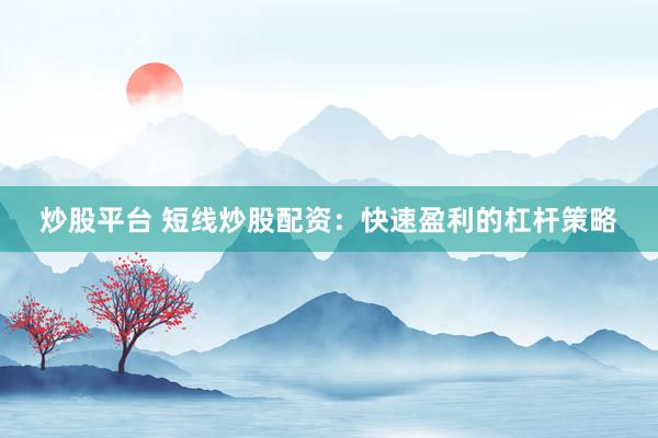 炒股平台 短线炒股配资:快速盈利的杠杆策略