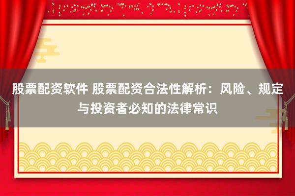 股票配资软件 股票配资合法性解析:风险、规定与投资者必知的法律常识