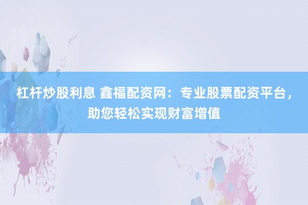 杠杆炒股利息 鑫福配资网:专业股票配资平台,助您轻松实现财富增值