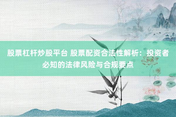 股票杠杆炒股平台 股票配资合法性解析:投资者必知的法律风险与合规要点