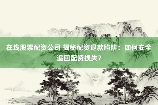 在线股票配资公司 揭秘配资退款陷阱:如何安全追回配资损失?