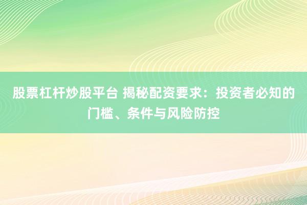 股票杠杆炒股平台 揭秘配资要求:投资者必知的门槛、条件与风险防控