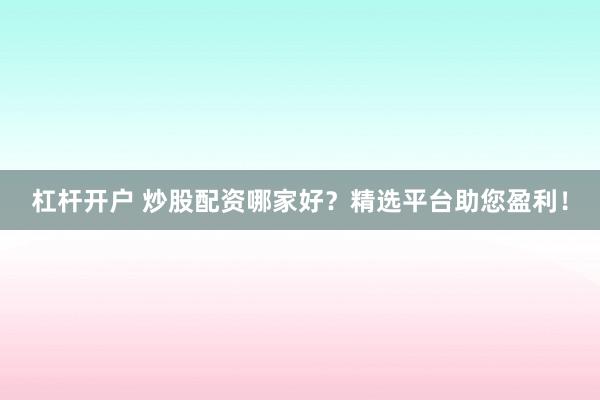杠杆开户 炒股配资哪家好?精选平台助您盈利!