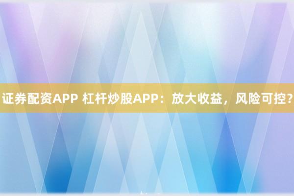 证券配资APP 杠杆炒股APP:放大收益,风险可控?