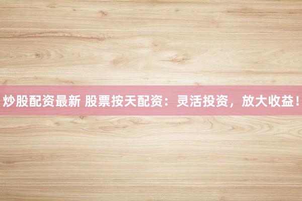 炒股配资最新 股票按天配资:灵活投资,放大收益!