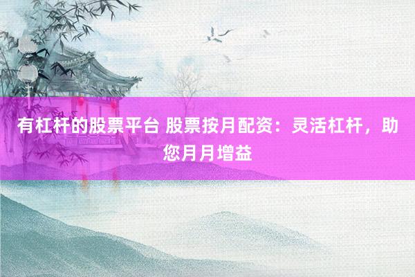 有杠杆的股票平台 股票按月配资:灵活杠杆,助您月月增益