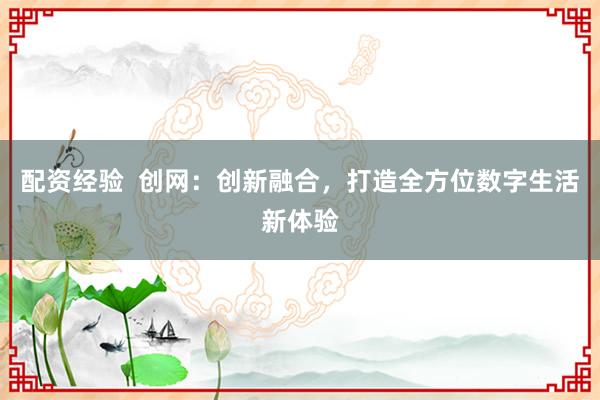 配资经验 创网:创新融合,打造全方位数字生活新体验