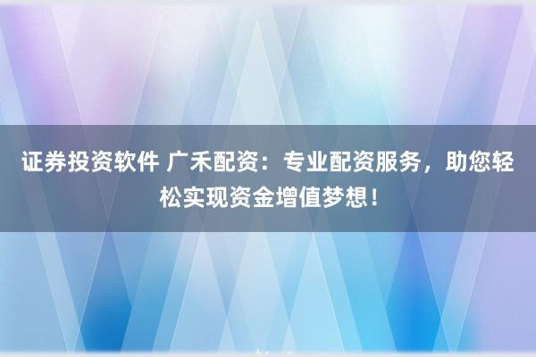 证券投资软件 广禾配资：专业配资服务，助您轻松实现资金增值梦想！