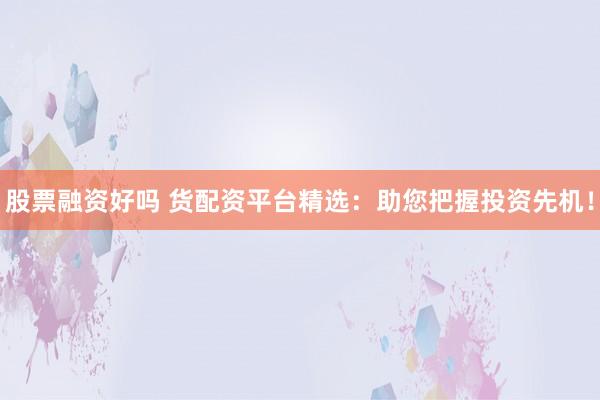 股票融资好吗 货配资平台精选:助您把握投资先机!