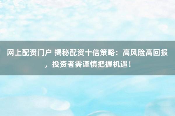 网上配资门户 揭秘配资十倍策略:高风险高回报,投资者需谨慎把握机遇!