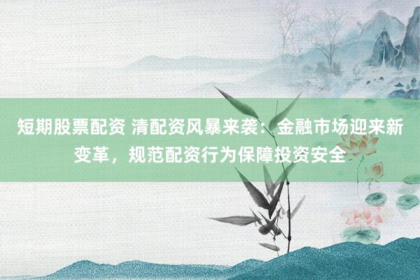 短期股票配资 清配资风暴来袭:金融市场迎来新变革,规范配资行为保障投资安全