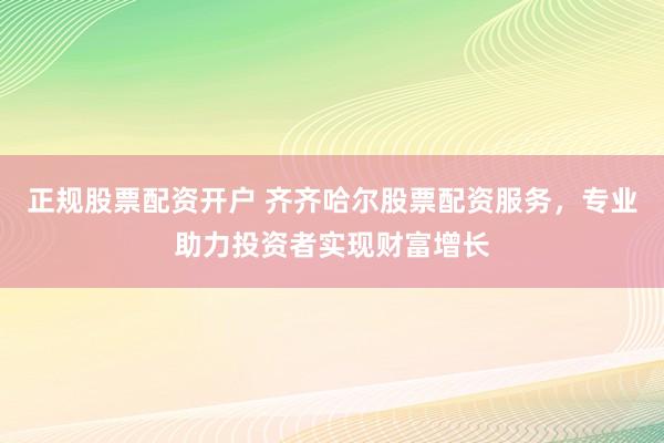 正规股票配资开户 齐齐哈尔股票配资服务,专业助力投资者实现财富增长