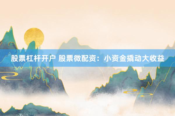 股票杠杆开户 股票微配资:小资金撬动大收益