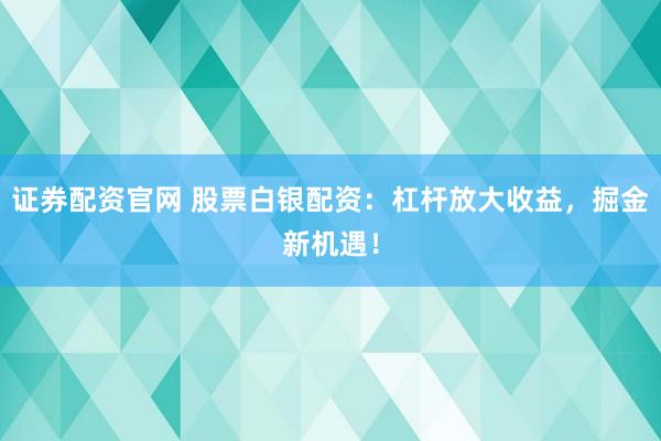 证券配资官网 股票白银配资：杠杆放大收益，掘金新机遇！