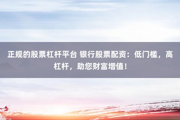 正规的股票杠杆平台 银行股票配资：低门槛，高杠杆，助您财富增值！