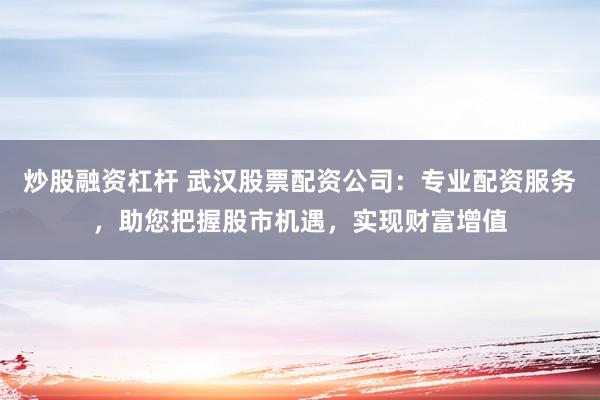 炒股融资杠杆 武汉股票配资公司:专业配资服务,助您把握股市机遇,实现财富增值