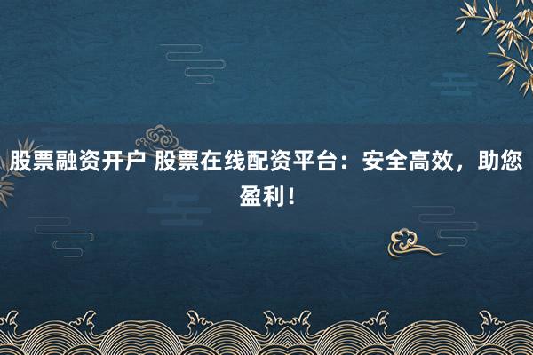 股票融资开户 股票在线配资平台:安全高效,助您盈利!