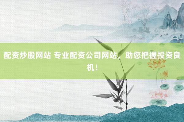 配资炒股网站 专业配资公司网站，助您把握投资良机！