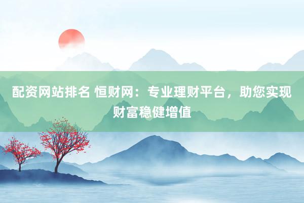 配资网站排名 恒财网:专业理财平台,助您实现财富稳健增值